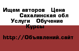 Ищем авторов › Цена ­ 13 000 - Сахалинская обл. Услуги » Обучение. Курсы   